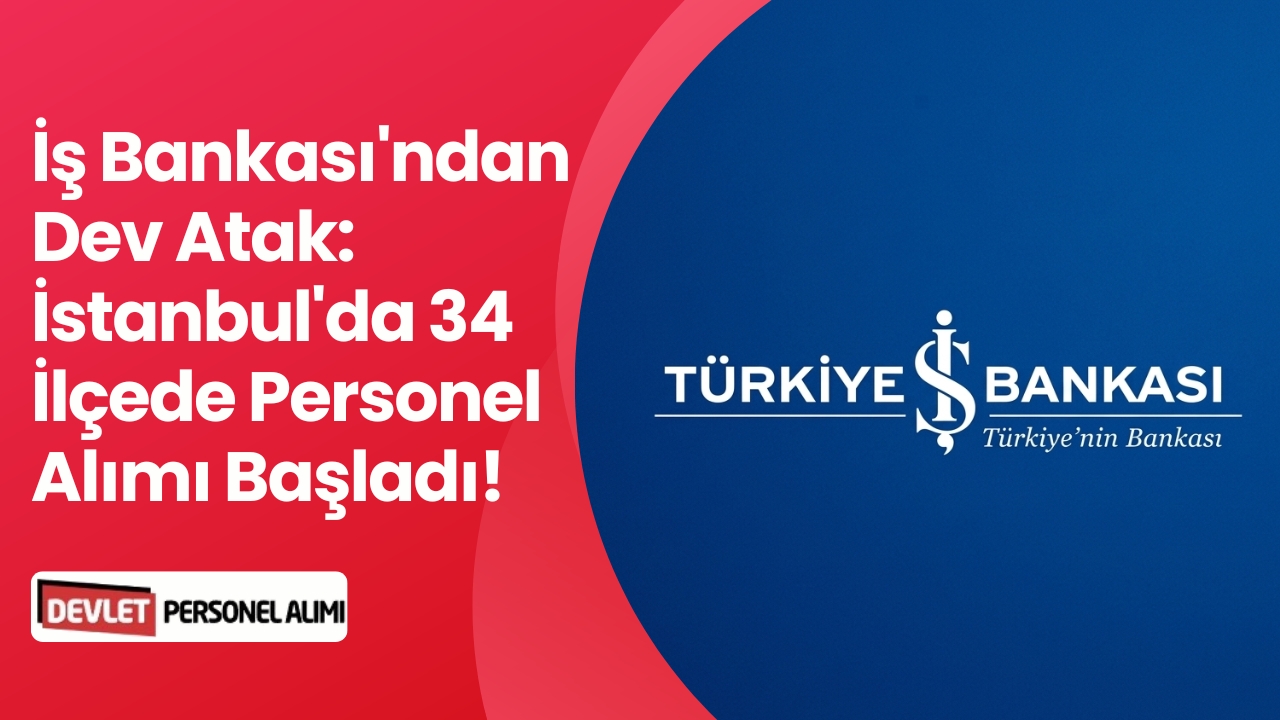 İş Bankası'ndan Dev Atak: İstanbul'da 34 İlçede Personel Alımı Başladı!