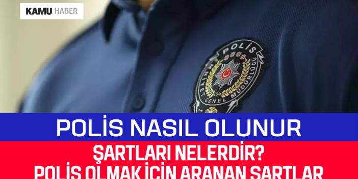Polis Nasıl Olunur? Şartları Nelerdir? Polis Olmak İçin Aranan Şartlar