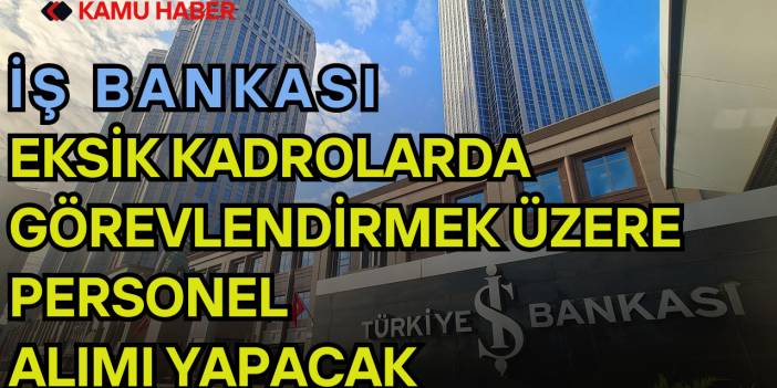 İş Bankası Eksik Kadrolarda Görevlendirmek Üzere Personel Alımı Yapacak