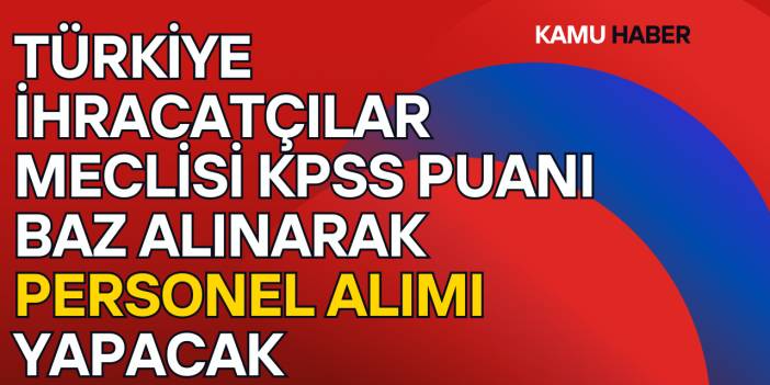 Türkiye İhracatçılar Meclisi KPSS Puanı Baz Alınarak Personel Alımı Yapacak