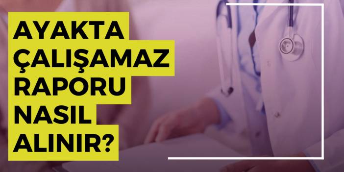 Ayakta Çalışamaz Raporu Nasıl Alınır?