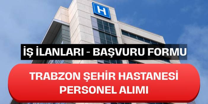 Trabzon Şehir Hastanesi Personel Alımı İş Başvuru İlanları - Başvuru Formu 2025