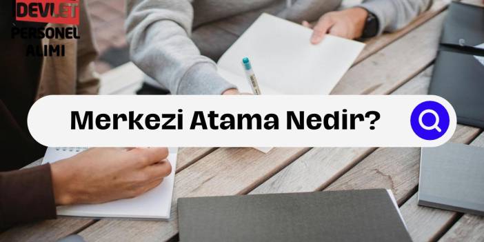 Merkezi Atama Nedir? Merkezi Atama Nasıl Yapılır?
