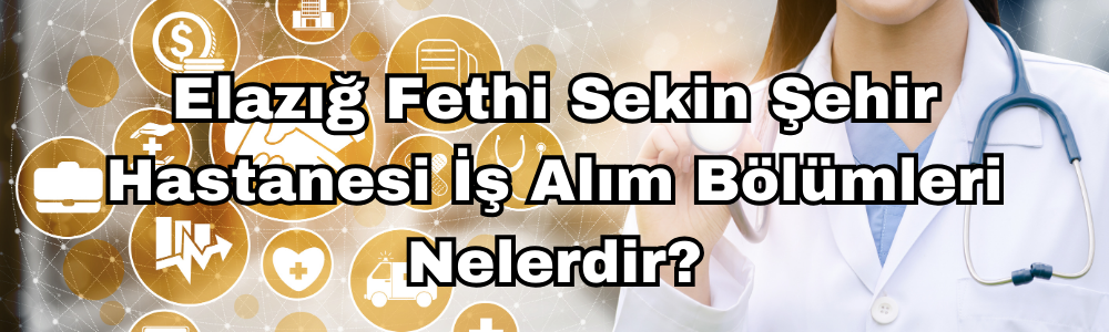 elazig-fethi-sekin-sehir-hastanesi-is-alim-bolumleri-nelerdir.png