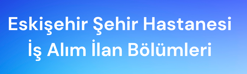 eskisehir-sehir-hastanesi-is-alim-ilan-bolumleri.png