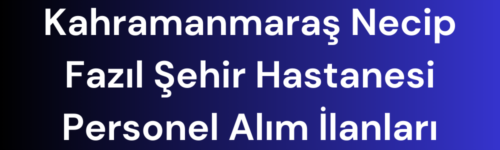 kahramanmaras-necip-fazil-sehir-hastanesi-personel-alim-ilanlari.png