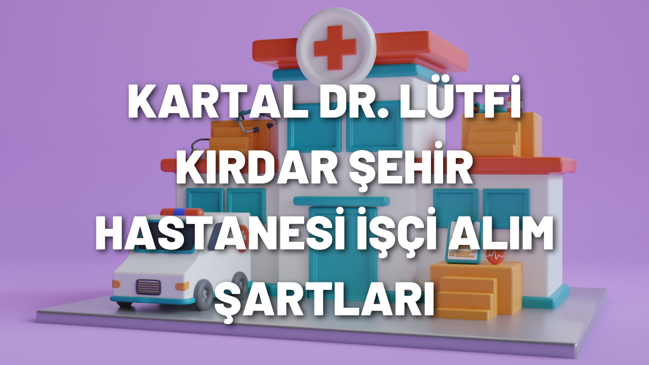 kartal-dr-lutfi-kirdar-sehir-hastanesi-isci-alim-sartlari.png