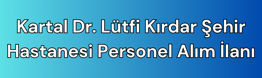 kartal-dr-lutfi-kirdar-sehir-hastanesi-personel-alim-ilani.png