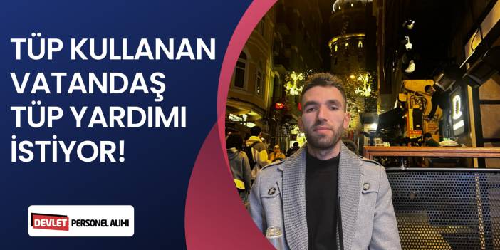 TÜP KULLANAN VATANDAŞLAR TÜP YARDIMI İSTİYOR!