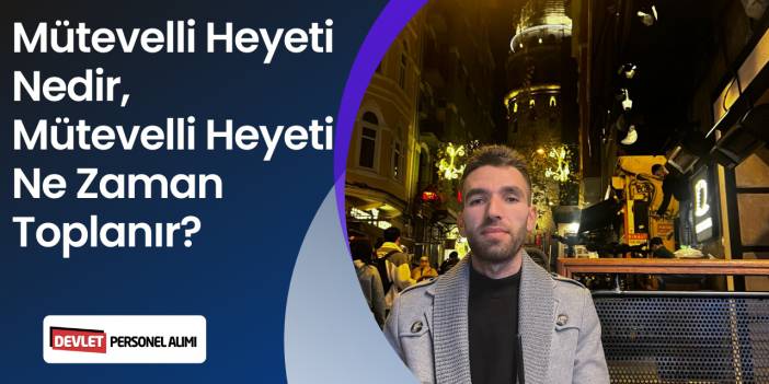MÜTEVELLİ HEYETİ NEDİR, MÜTEVELLİ HEYETİ NE İŞ YAPAR? NE ZAMAN TOPLANIR?